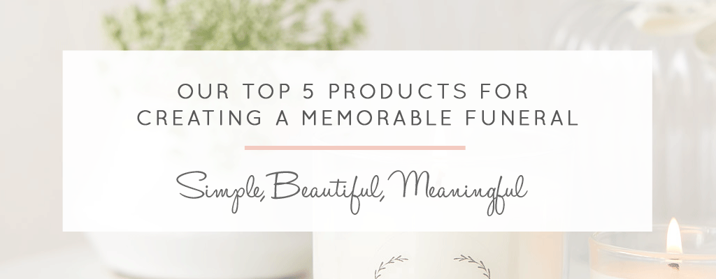 Our Top 5 Products For Creating a Memorable Funeral